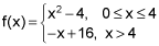 f of x equals x squared minus 4 for x between 0 and 4 inclusive and equals negative x plus 16 for x greater than 4